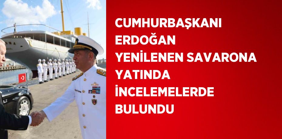 CUMHURBAŞKANI ERDOĞAN YENİLENEN SAVARONA YATINDA İNCELEMELERDE BULUNDU