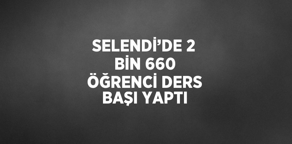 SELENDİ’DE 2 BİN 660 ÖĞRENCİ DERS BAŞI YAPTI