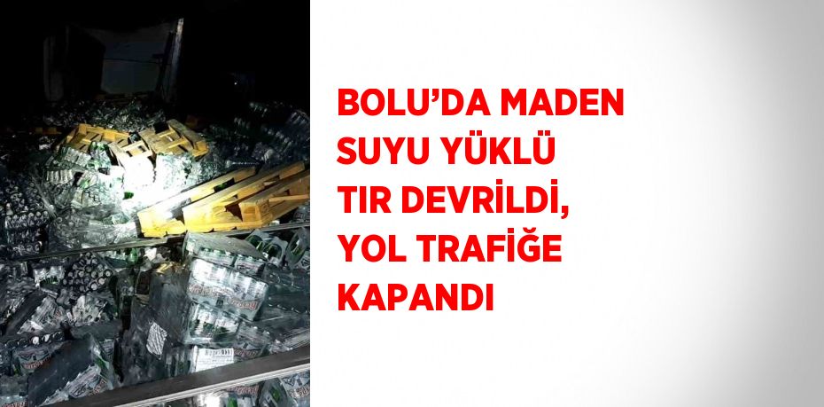 BOLU’DA MADEN SUYU YÜKLÜ TIR DEVRİLDİ, YOL TRAFİĞE KAPANDI