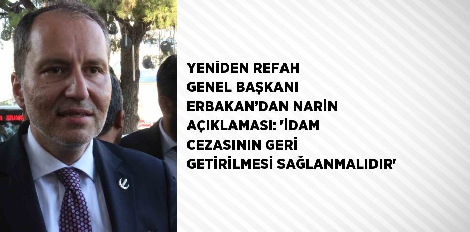 YENİDEN REFAH GENEL BAŞKANI ERBAKAN’DAN NARİN AÇIKLAMASI: 'İDAM CEZASININ GERİ GETİRİLMESİ SAĞLANMALIDIR'