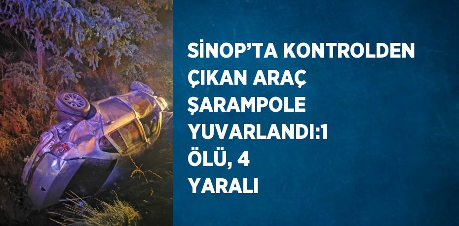 SİNOP’TA KONTROLDEN ÇIKAN ARAÇ ŞARAMPOLE YUVARLANDI:1 ÖLÜ, 4 YARALI