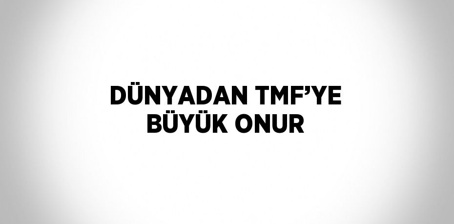 DÜNYADAN TMF’YE BÜYÜK ONUR