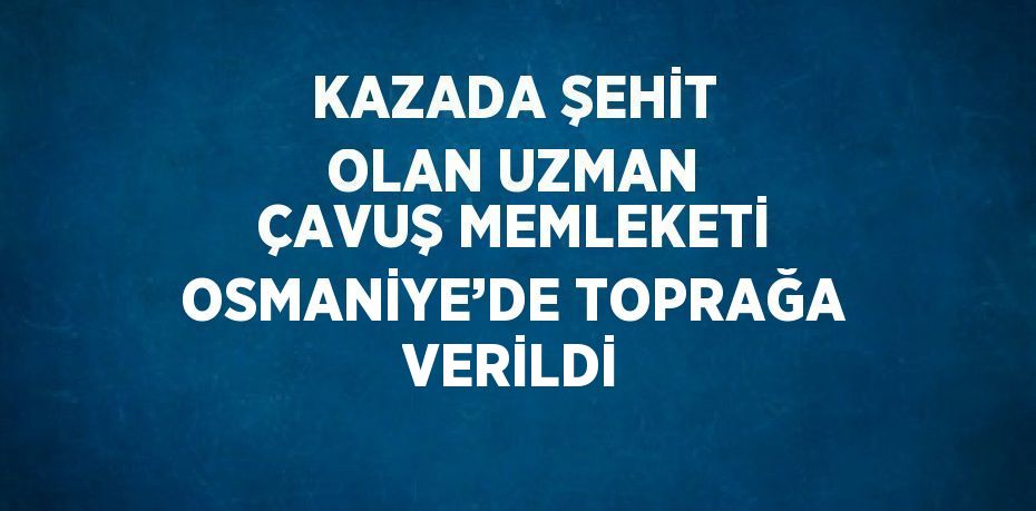 KAZADA ŞEHİT OLAN UZMAN ÇAVUŞ MEMLEKETİ OSMANİYE’DE TOPRAĞA VERİLDİ