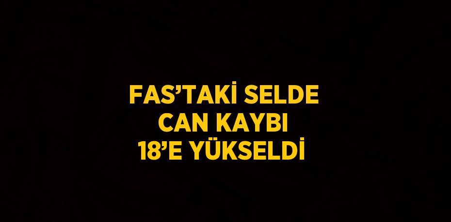 FAS’TAKİ SELDE CAN KAYBI 18’E YÜKSELDİ