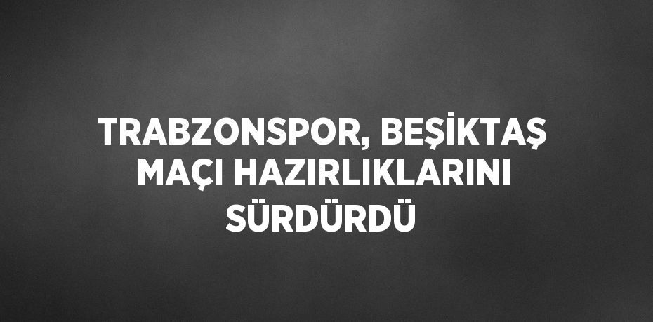 TRABZONSPOR, BEŞİKTAŞ MAÇI HAZIRLIKLARINI SÜRDÜRDÜ