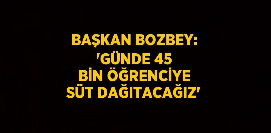 BAŞKAN BOZBEY: 'GÜNDE 45 BİN ÖĞRENCİYE SÜT DAĞITACAĞIZ'