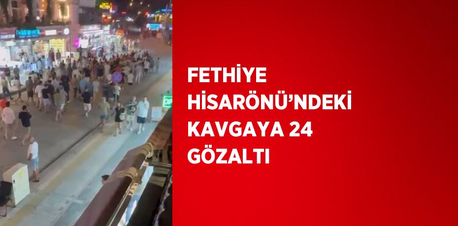 FETHİYE HİSARÖNÜ’NDEKİ KAVGAYA 24 GÖZALTI