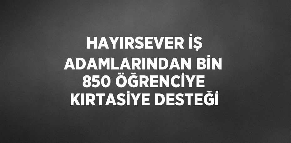 HAYIRSEVER İŞ ADAMLARINDAN BİN 850 ÖĞRENCİYE KIRTASİYE DESTEĞİ