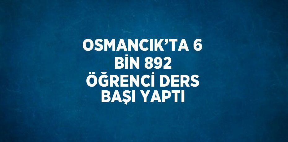 OSMANCIK’TA 6 BİN 892 ÖĞRENCİ DERS BAŞI YAPTI