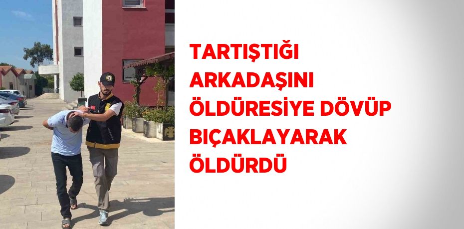 TARTIŞTIĞI ARKADAŞINI ÖLDÜRESİYE DÖVÜP BIÇAKLAYARAK ÖLDÜRDÜ