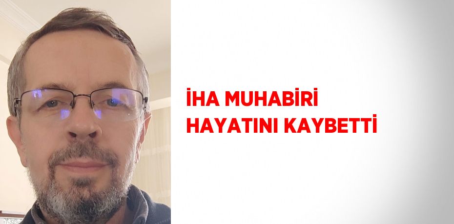 İHA MUHABİRİ HAYATINI KAYBETTİ