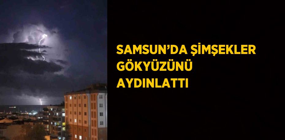 SAMSUN’DA ŞİMŞEKLER GÖKYÜZÜNÜ AYDINLATTI