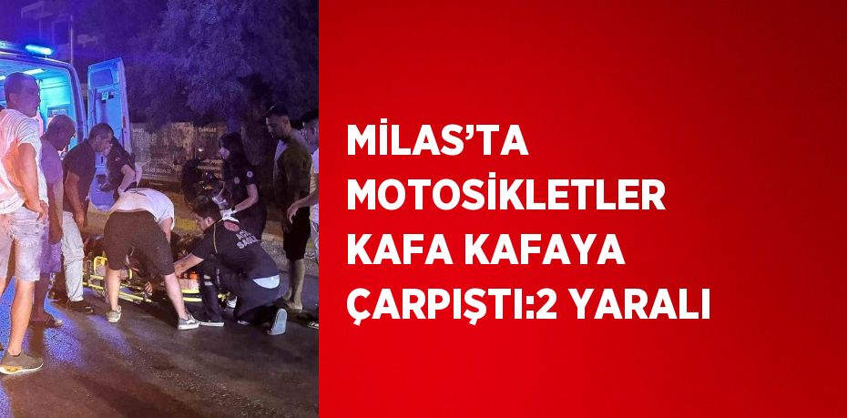 MİLAS’TA MOTOSİKLETLER KAFA KAFAYA ÇARPIŞTI:2 YARALI