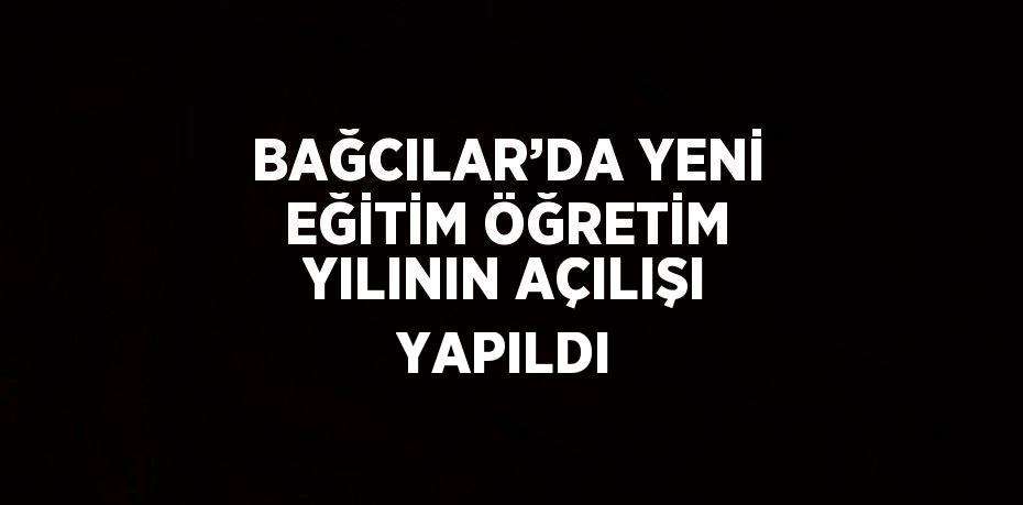 BAĞCILAR’DA YENİ EĞİTİM ÖĞRETİM YILININ AÇILIŞI YAPILDI