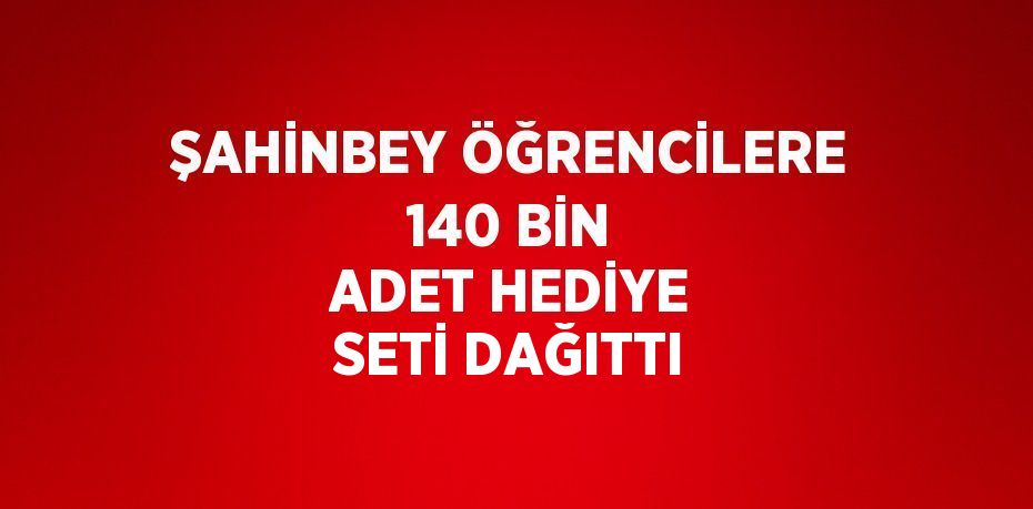 ŞAHİNBEY ÖĞRENCİLERE 140 BİN ADET HEDİYE SETİ DAĞITTI