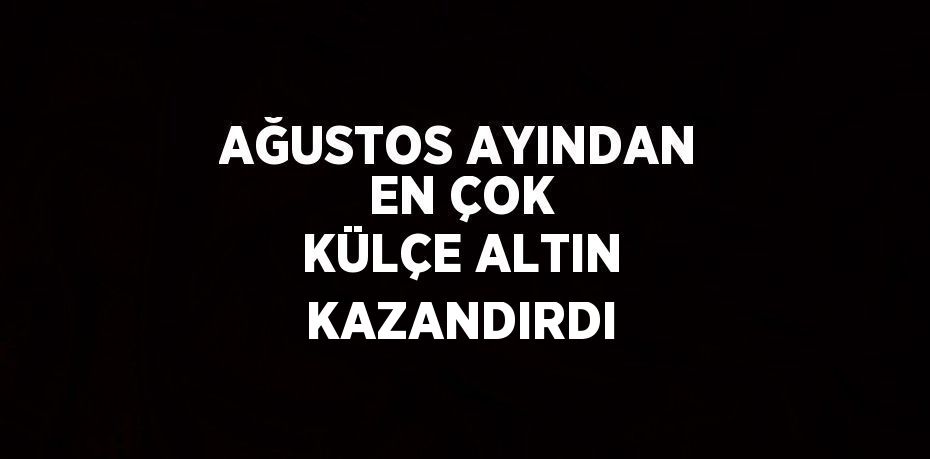 AĞUSTOS AYINDAN EN ÇOK KÜLÇE ALTIN KAZANDIRDI