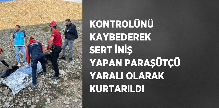 KONTROLÜNÜ KAYBEDEREK SERT İNİŞ YAPAN PARAŞÜTÇÜ YARALI OLARAK KURTARILDI