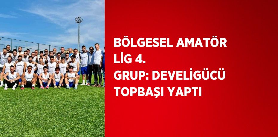 BÖLGESEL AMATÖR LİG 4. GRUP: DEVELİGÜCÜ TOPBAŞI YAPTI