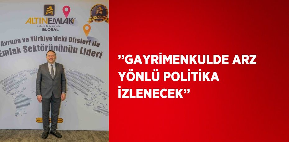 ’’GAYRİMENKULDE ARZ YÖNLÜ POLİTİKA İZLENECEK’’