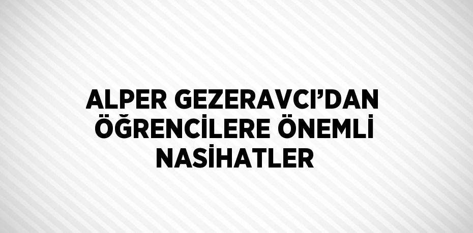 ALPER GEZERAVCI’DAN ÖĞRENCİLERE ÖNEMLİ NASİHATLER