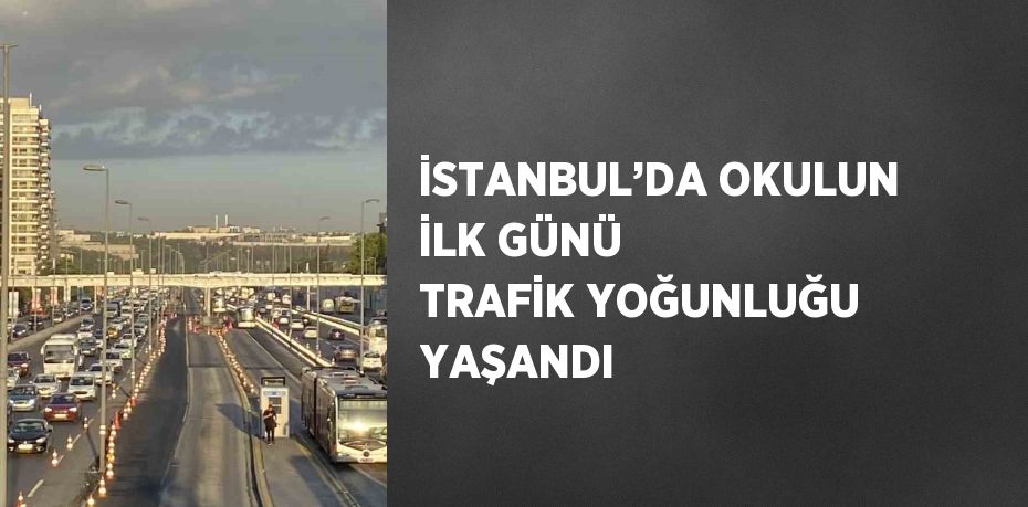 İSTANBUL’DA OKULUN İLK GÜNÜ TRAFİK YOĞUNLUĞU YAŞANDI