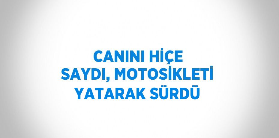 CANINI HİÇE SAYDI, MOTOSİKLETİ YATARAK SÜRDÜ