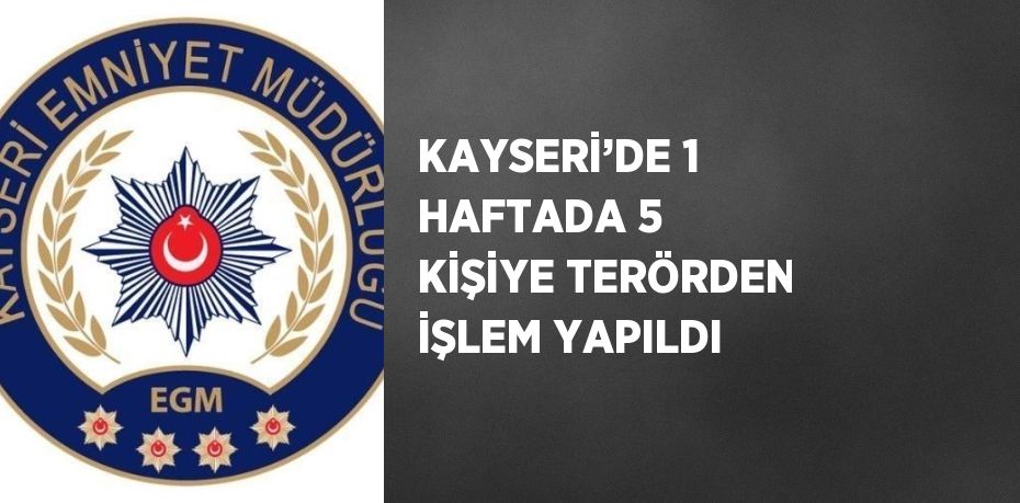 KAYSERİ’DE 1 HAFTADA 5 KİŞİYE TERÖRDEN İŞLEM YAPILDI