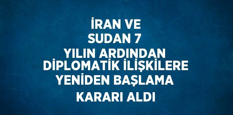 İRAN VE SUDAN 7 YILIN ARDINDAN DİPLOMATİK İLİŞKİLERE YENİDEN BAŞLAMA KARARI ALDI