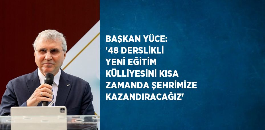 BAŞKAN YÜCE: '48 DERSLİKLİ YENİ EĞİTİM KÜLLİYESİNİ KISA ZAMANDA ŞEHRİMİZE KAZANDIRACAĞIZ'