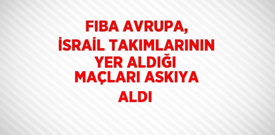 FIBA AVRUPA, İSRAİL TAKIMLARININ YER ALDIĞI MAÇLARI ASKIYA ALDI