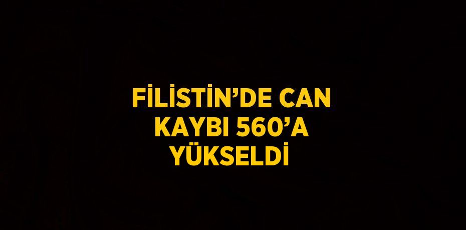 FİLİSTİN’DE CAN KAYBI 560’A YÜKSELDİ