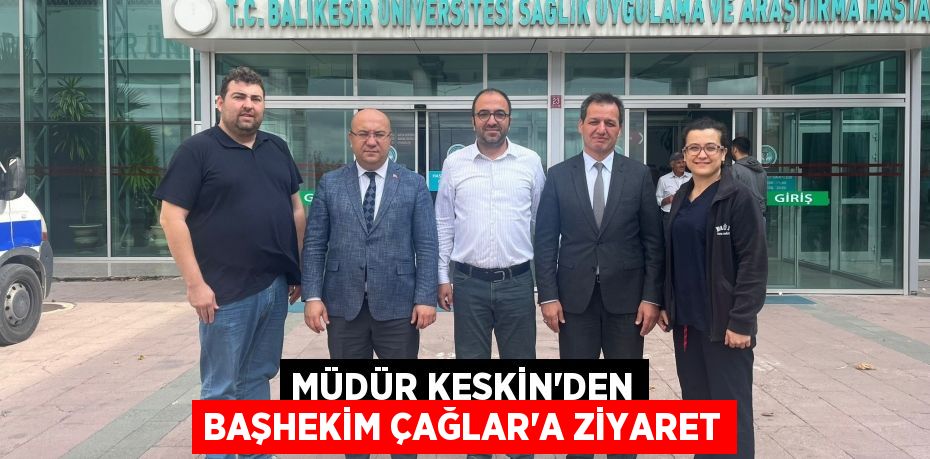 MÜDÜR KESKİN’DEN BAŞHEKİM ÇAĞLAR’A ZİYARET