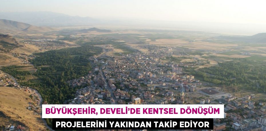 BÜYÜKŞEHİR, DEVELİ’DE KENTSEL DÖNÜŞÜM PROJELERİNİ YAKINDAN TAKİP EDİYOR