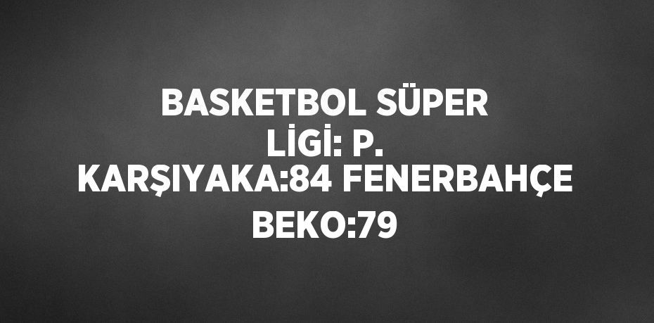 BASKETBOL SÜPER LİGİ: P. KARŞIYAKA:84 FENERBAHÇE BEKO:79