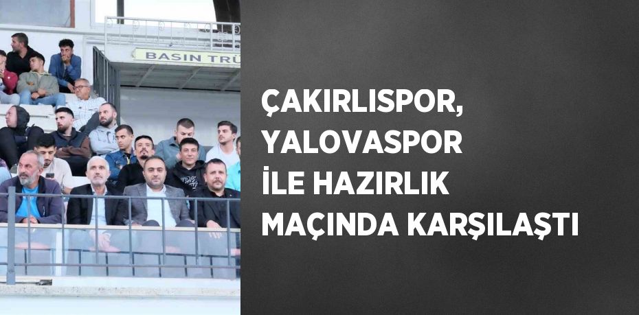 ÇAKIRLISPOR, YALOVASPOR İLE HAZIRLIK MAÇINDA KARŞILAŞTI
