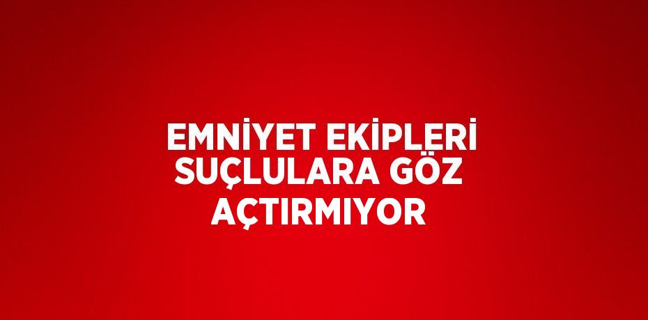 EMNİYET EKİPLERİ SUÇLULARA GÖZ AÇTIRMIYOR