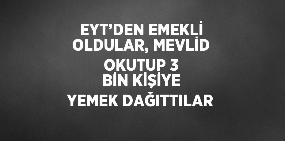 EYT’DEN EMEKLİ OLDULAR, MEVLİD OKUTUP 3 BİN KİŞİYE YEMEK DAĞITTILAR