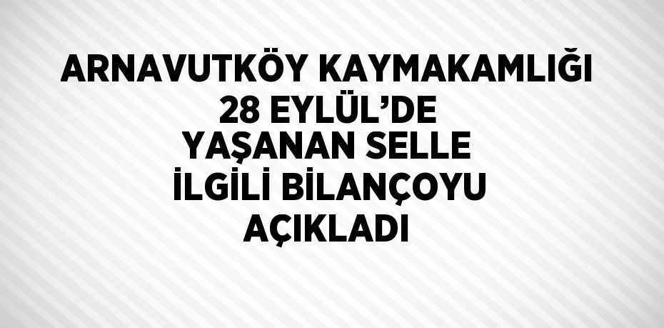 ARNAVUTKÖY KAYMAKAMLIĞI 28 EYLÜL’DE YAŞANAN SELLE İLGİLİ BİLANÇOYU AÇIKLADI