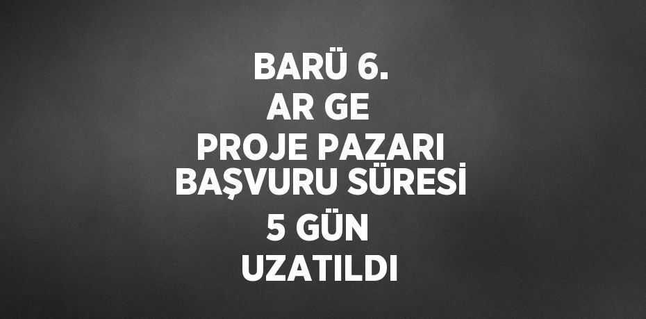 BARÜ 6. AR GE PROJE PAZARI BAŞVURU SÜRESİ 5 GÜN UZATILDI