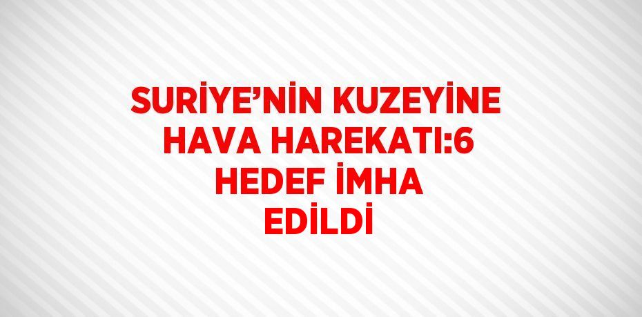 SURİYE’NİN KUZEYİNE HAVA HAREKATI:6 HEDEF İMHA EDİLDİ