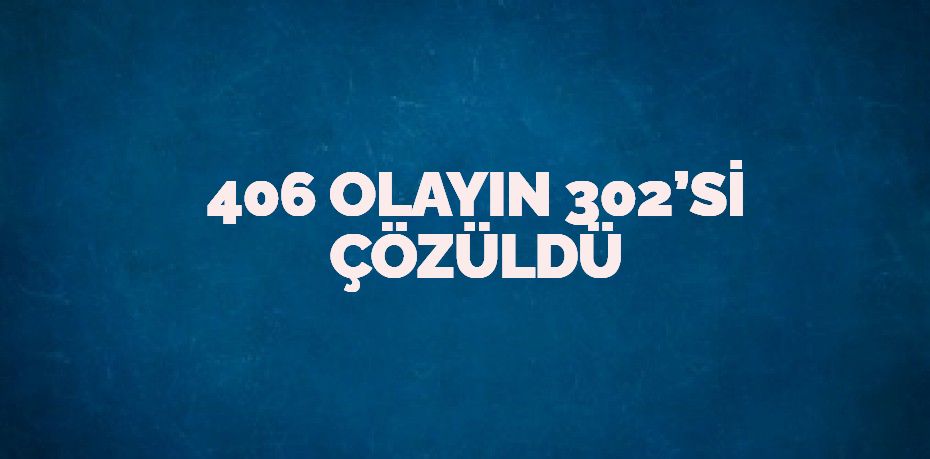 406 OLAYIN 302’Sİ ÇÖZÜLDÜ