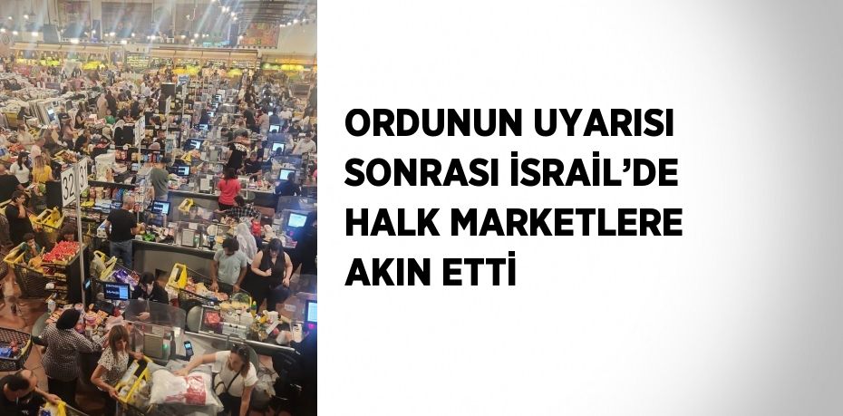 ORDUNUN UYARISI SONRASI İSRAİL’DE HALK MARKETLERE AKIN ETTİ