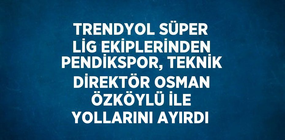 TRENDYOL SÜPER LİG EKİPLERİNDEN PENDİKSPOR, TEKNİK DİREKTÖR OSMAN ÖZKÖYLÜ İLE YOLLARINI AYIRDI