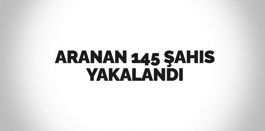 ARANAN 145 ŞAHIS YAKALANDI