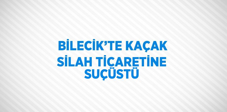 BİLECİK’TE KAÇAK SİLAH TİCARETİNE SUÇÜSTÜ