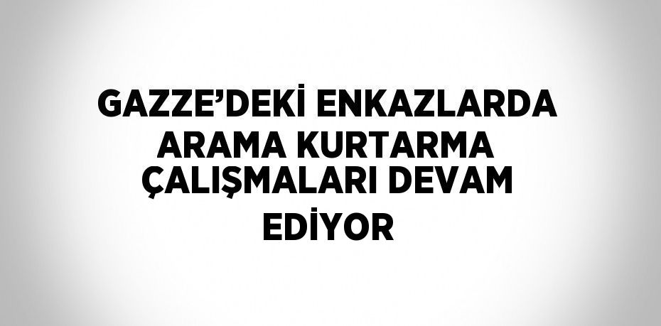 GAZZE’DEKİ ENKAZLARDA ARAMA KURTARMA ÇALIŞMALARI DEVAM EDİYOR