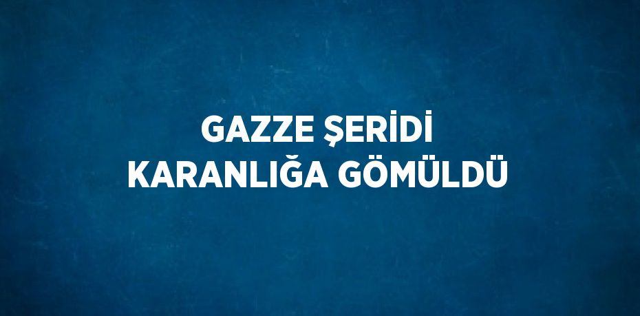 GAZZE ŞERİDİ KARANLIĞA GÖMÜLDÜ