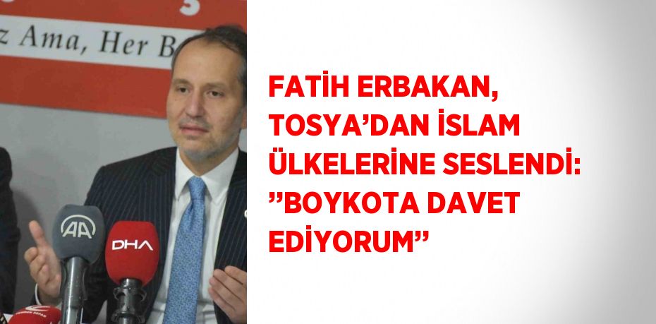 FATİH ERBAKAN, TOSYA’DAN İSLAM ÜLKELERİNE SESLENDİ: ’’BOYKOTA DAVET EDİYORUM’’