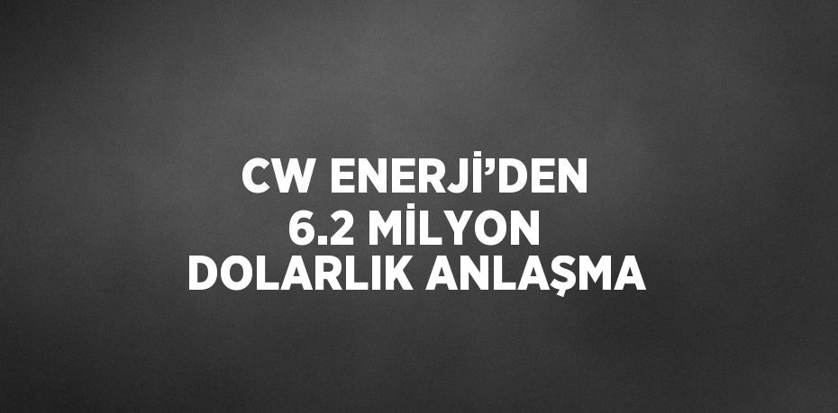 CW ENERJİ’DEN 6.2 MİLYON DOLARLIK ANLAŞMA