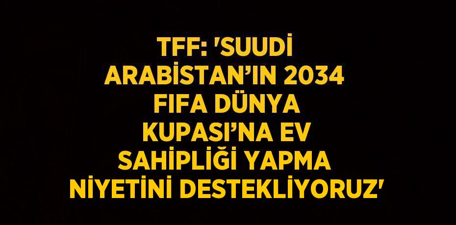 TFF: 'SUUDİ ARABİSTAN’IN 2034 FIFA DÜNYA KUPASI’NA EV SAHİPLİĞİ YAPMA NİYETİNİ DESTEKLİYORUZ'